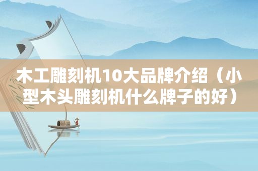 木工雕刻机10大品牌介绍（小型木头雕刻机什么牌子的好）