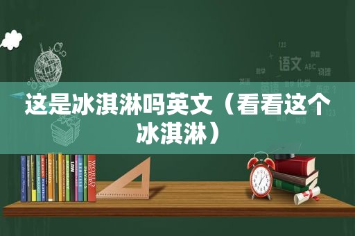 这是冰淇淋吗英文（看看这个冰淇淋）