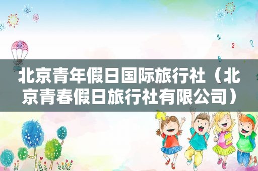 北京青年假日国际旅行社（北京青春假日旅行社有限公司）