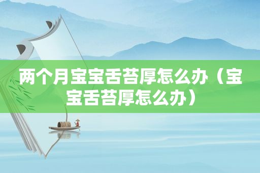 两个月宝宝舌苔厚怎么办（宝宝舌苔厚怎么办）  第1张