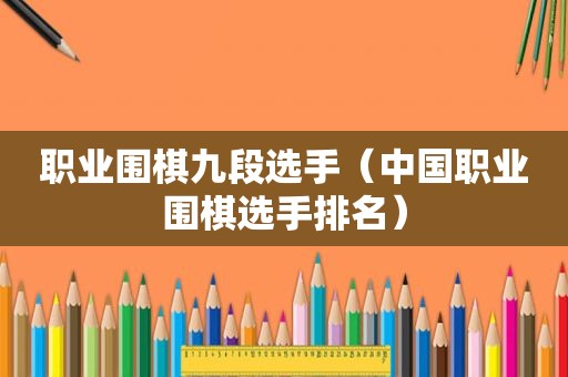 职业围棋九段选手（中国职业围棋选手排名）