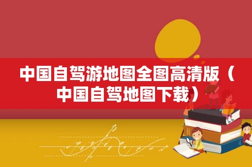 中国自驾游地图全图高清版（中国自驾地图下载）