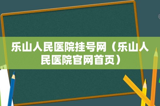 乐山人民医院挂号网（乐山人民医院官网首页）