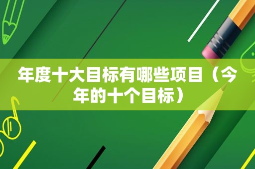 年度十大目标有哪些项目（今年的十个目标）