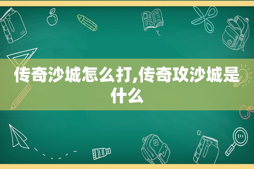 传奇沙城怎么打,传奇攻沙城是什么