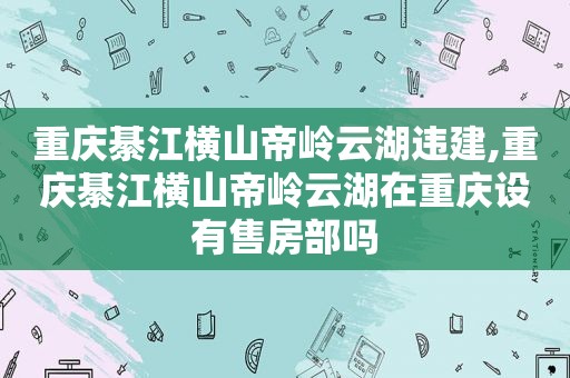 重庆綦江横山帝岭云湖违建,重庆綦江横山帝岭云湖在重庆设有售房部吗
