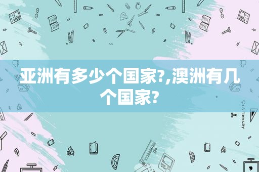 亚洲有多少个国家?,澳洲有几个国家?