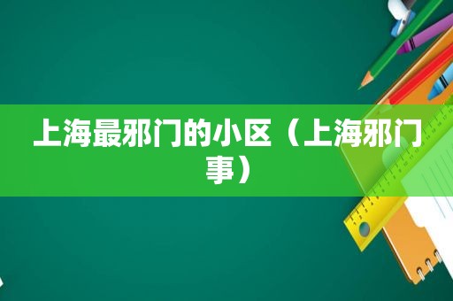 上海最邪门的小区（上海邪门事）