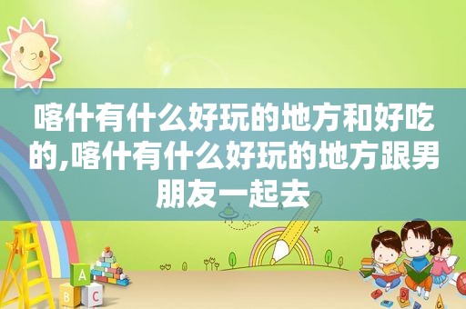 喀什有什么好玩的地方和好吃的,喀什有什么好玩的地方跟男朋友一起去