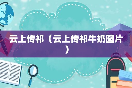 云上传祁（云上传祁牛奶图片）