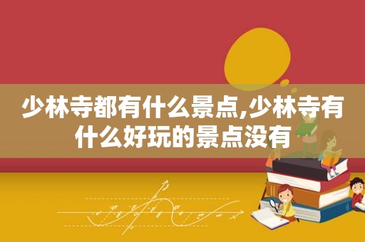 少林寺都有什么景点,少林寺有什么好玩的景点没有