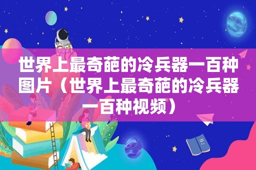世界上最奇葩的冷兵器一百种图片（世界上最奇葩的冷兵器一百种视频）