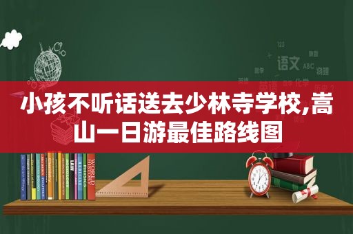 小孩不听话送去少林寺学校,嵩山一日游最佳路线图