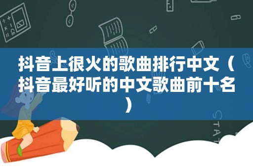 抖音上很火的歌曲排行中文（抖音最好听的中文歌曲前十名）
