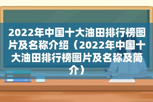 2022年中国十大油田排行榜图片及名称介绍（2022年中国十大油田排行榜图片及名称及简介）
