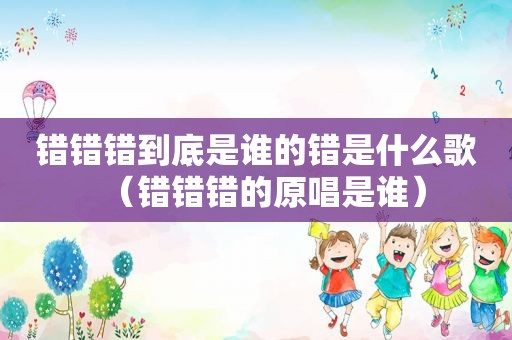 错错错到底是谁的错是什么歌（错错错的原唱是谁）