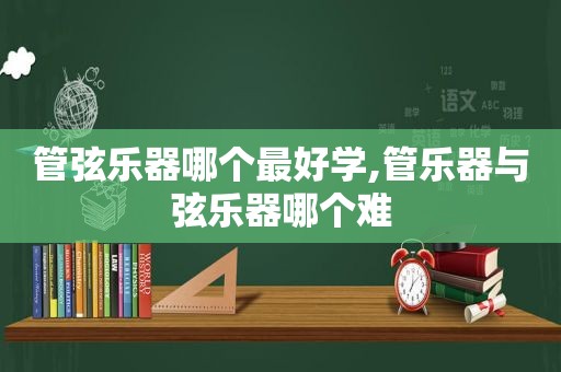 管弦乐器哪个最好学,管乐器与弦乐器哪个难
