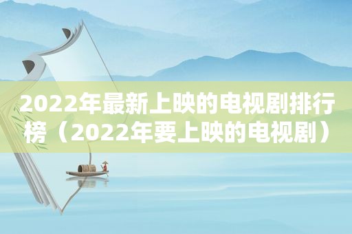 2022年最新上映的电视剧排行榜（2022年要上映的电视剧）