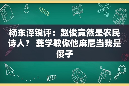 杨东泽锐评：赵俊竟然是农民诗人？ 龚学敏你他麻尼当我是傻子