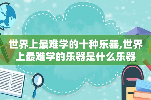 世界上最难学的十种乐器,世界上最难学的乐器是什么乐器