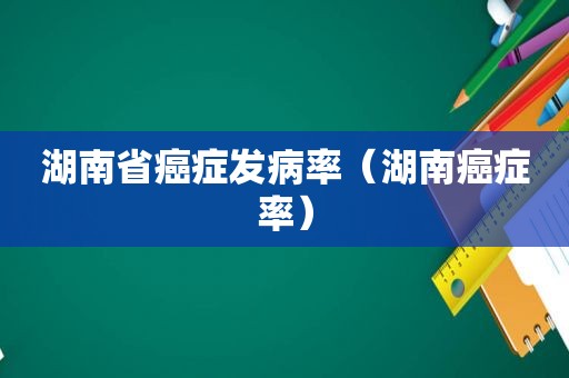 湖南省癌症发病率（湖南癌症率）