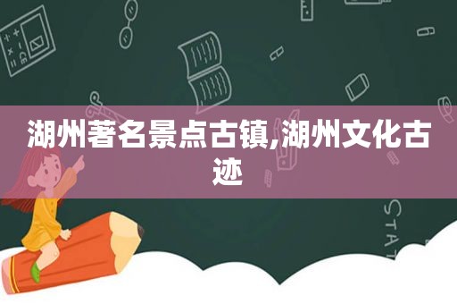 湖州著名景点古镇,湖州文化古迹