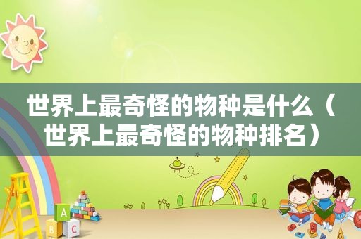 世界上最奇怪的物种是什么（世界上最奇怪的物种排名）
