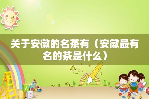 关于安徽的名茶有（安徽最有名的茶是什么）