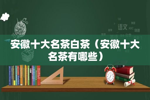 安徽十大名茶白茶（安徽十大名茶有哪些）