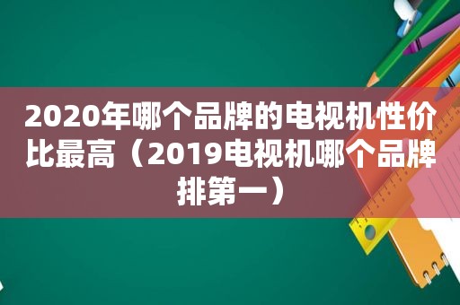2020年哪个品牌的电视机性价比最高（2019电视机哪个品牌排第一）