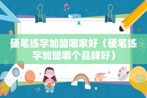 硬笔练字加盟哪家好（硬笔练字加盟哪个品牌好）