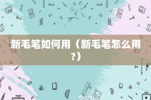 新毛笔如何用（新毛笔怎么用?）