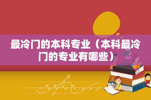 最冷门的本科专业（本科最冷门的专业有哪些）