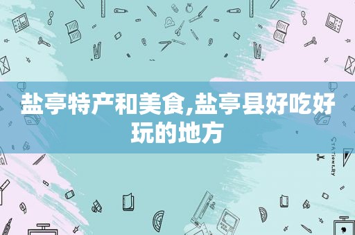 盐亭特产和美食,盐亭县好吃好玩的地方