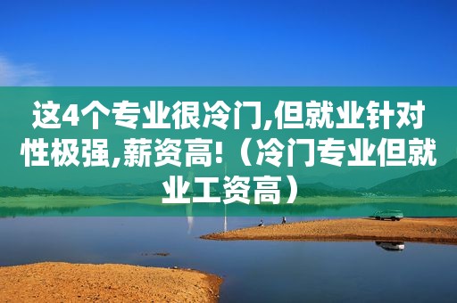 这4个专业很冷门,但就业针对性极强,薪资高!（冷门专业但就业工资高）