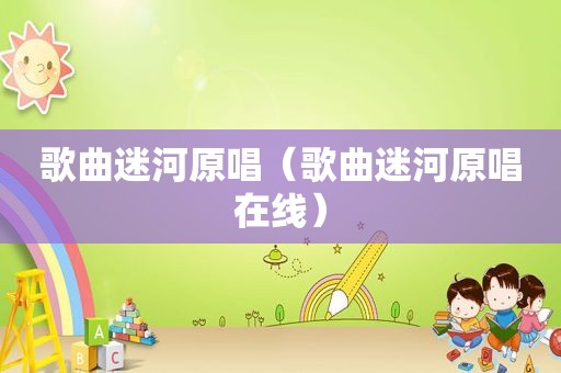 歌曲迷河原唱（歌曲迷河原唱在线）