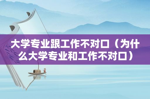大学专业跟工作不对口（为什么大学专业和工作不对口）
