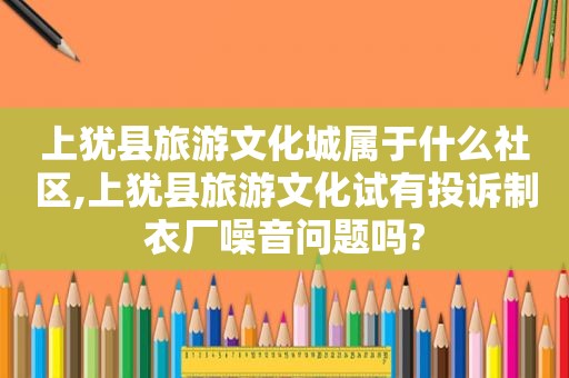 上犹县旅游文化城属于什么社区,上犹县旅游文化试有投诉制衣厂噪音问题吗?