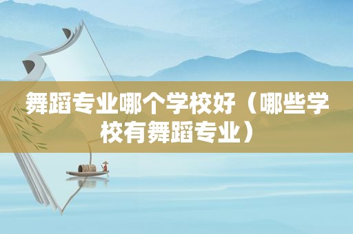 舞蹈专业哪个学校好（哪些学校有舞蹈专业）
