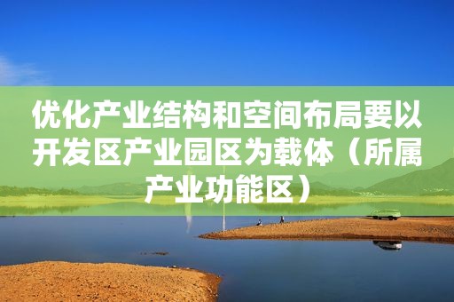 优化产业结构和空间布局要以开发区产业园区为载体（所属产业功能区）