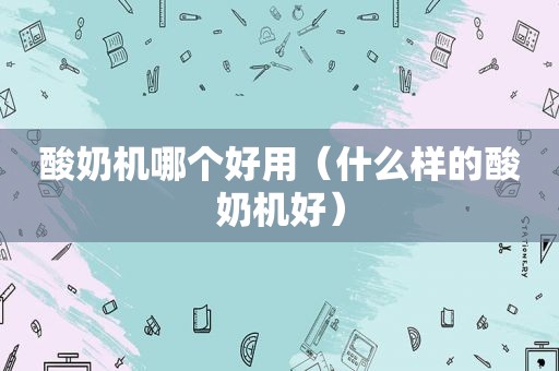 酸奶机哪个好用（什么样的酸奶机好）