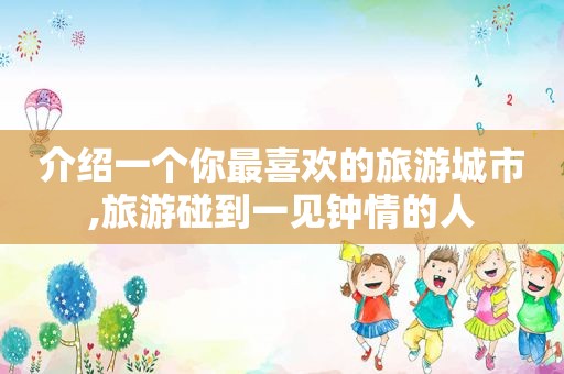介绍一个你最喜欢的旅游城市,旅游碰到一见钟情的人