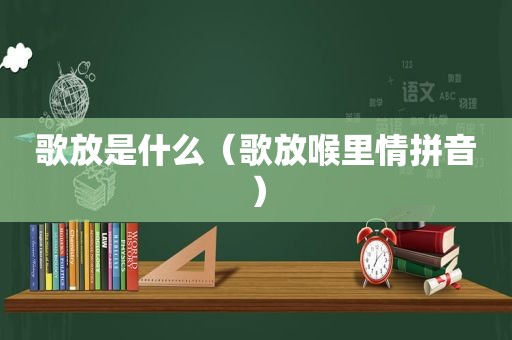 歌放是什么（歌放喉里情拼音）