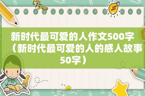 新时代最可爱的人作文500字（新时代最可爱的人的感人故事50字）