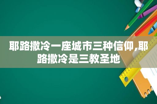 耶路撒冷一座城市三种信仰,耶路撒冷是三教圣地