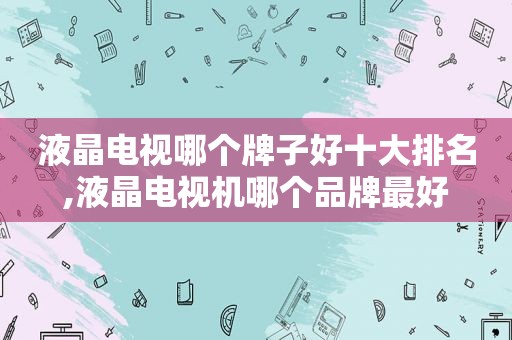 液晶电视哪个牌子好十大排名,液晶电视机哪个品牌最好