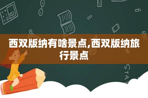 西双版纳有啥景点,西双版纳旅行景点