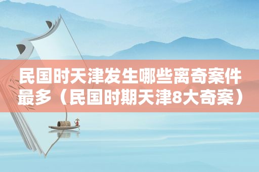 民国时天津发生哪些离奇案件最多（民国时期天津8大奇案）