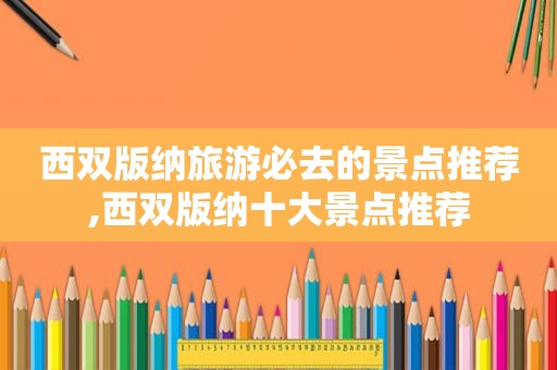 西双版纳旅游必去的景点推荐,西双版纳十大景点推荐