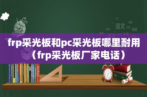 frp采光板和pc采光板哪里耐用（frp采光板厂家电话）